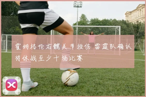 霍姆格伦右髋关节挫伤 雷霆队确认将休战至少十场比赛