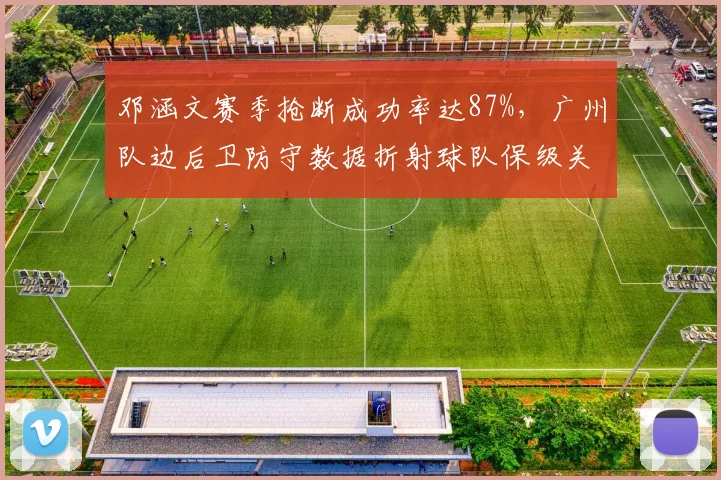 邓涵文赛季抢断成功率达87%,广州队边后卫防守数据折射球队保级关键变量