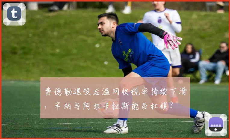 费德勒退役后温网收视率持续下滑,辛纳与阿尔卡拉斯能否扛旗?