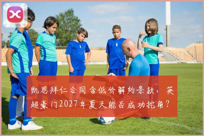 凯恩拜仁合同含低价解约条款，英超豪门2027年夏天能否成功挖角？