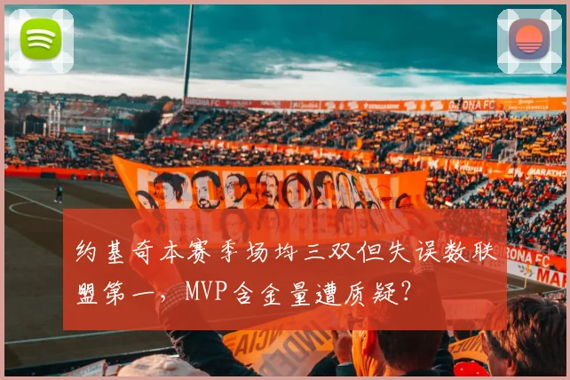 约基奇本赛季场均三双但失误数联盟第一，MVP含金量遭质疑？