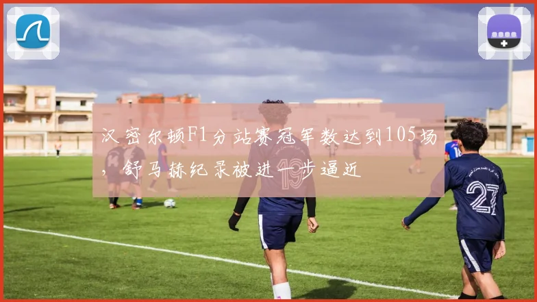 汉密尔顿F1分站赛冠军数达到105场,舒马赫纪录被进一步逼近