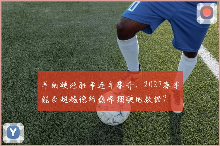 辛纳硬地胜率逐年攀升,2027赛季能否超越德约巅峰期硬地数据?