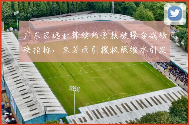 广东宏远杜锋续约条款被曝含战绩硬指标,朱芳雨引援权限缩水引发连锁反应