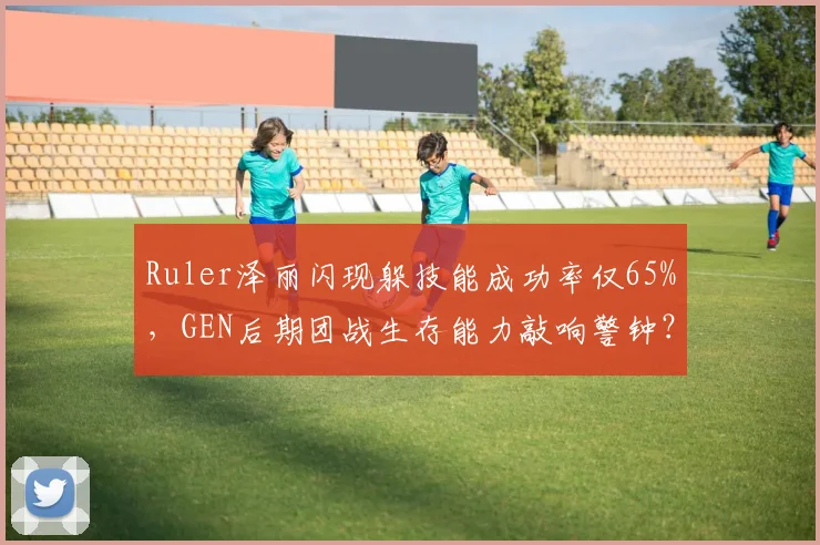 Ruler泽丽闪现躲技能成功率仅65%,GEN后期团战生存能力敲响警钟?