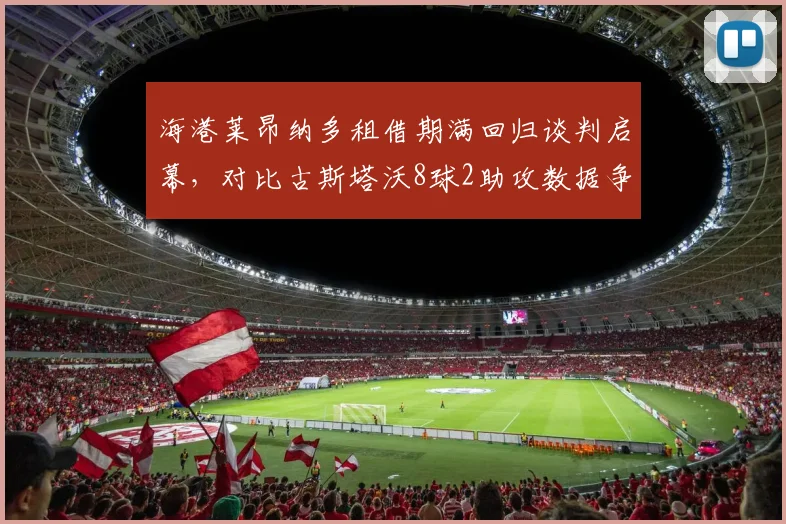 海港莱昂纳多租借期满回归谈判启幕，对比古斯塔沃8球2助攻数据争夺主力席位