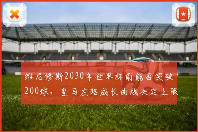 维尼修斯2030年世界杯前能否突破200球，皇马左路成长曲线决定上限