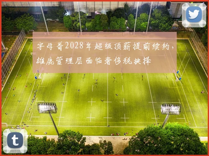 字母哥2028年超级顶薪提前续约,雄鹿管理层面临奢侈税抉择