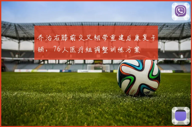 乔治右膝前交叉韧带重建后康复卡顿,76人医疗组调整训练方案