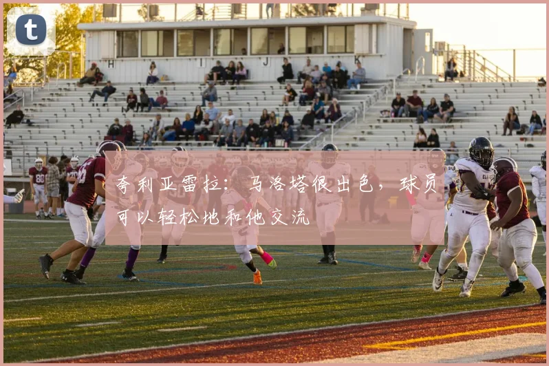 夸利亚雷拉:马洛塔很出色,球员可以轻松地和他交流