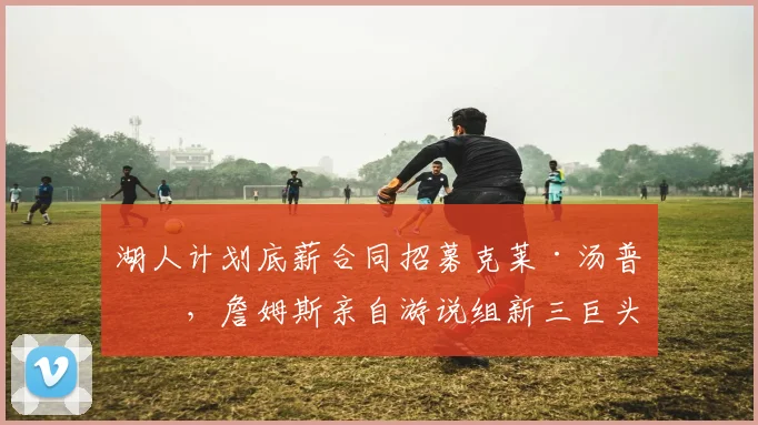 湖人计划底薪合同招募克莱·汤普森,詹姆斯亲自游说组新三巨头