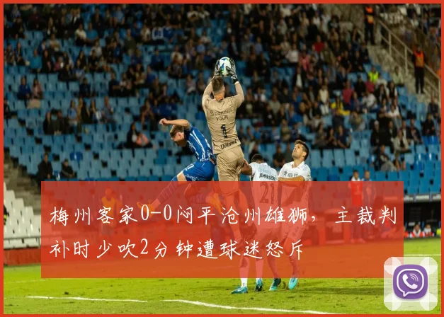 梅州客家0-0闷平沧州雄狮，主裁判补时少吹2分钟遭球迷怒斥