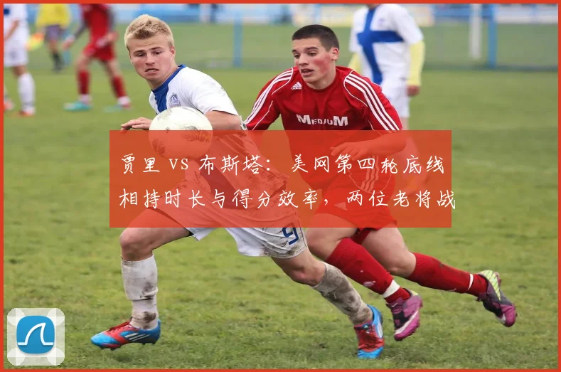 贾里 vs 布斯塔:美网第四轮底线相持时长与得分效率,两位老将战术耐力比拼